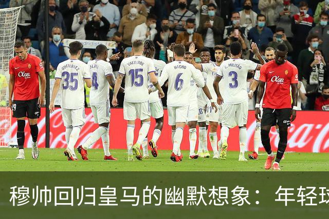 穆帅回归皇马的幽默想象：年轻球员失灵的背后